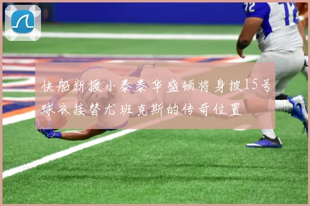 快船新援小泰泰华盛顿将身披15号球衣接替尤班克斯的传奇位置