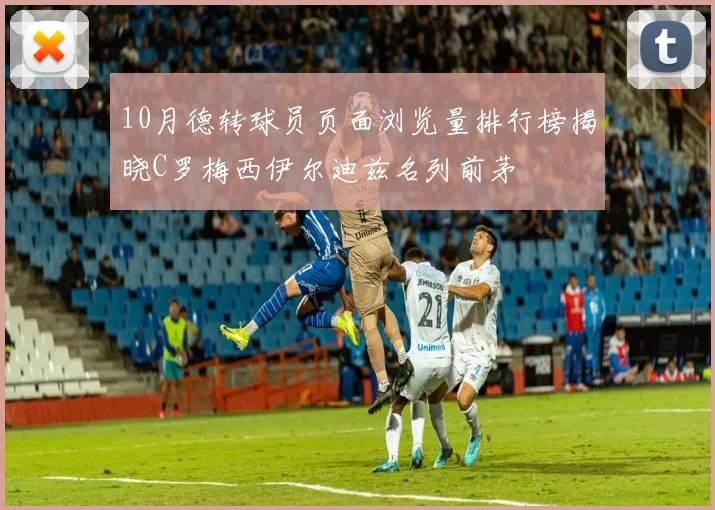 10月德转球员页面浏览量排行榜揭晓C罗梅西伊尔迪兹名列前茅