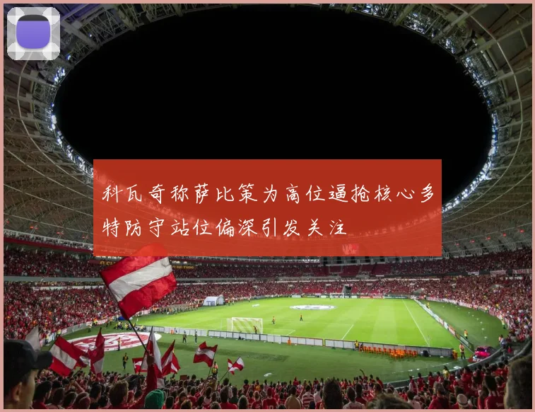 科瓦奇称萨比策为高位逼抢核心多特防守站位偏深引发关注