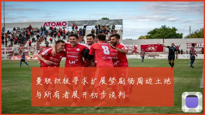 曼联积极寻求扩展梦剧场周边土地与所有者展开初步谈判