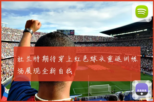 杜兰特期待穿上红色球衣重返训练场展现全新自我