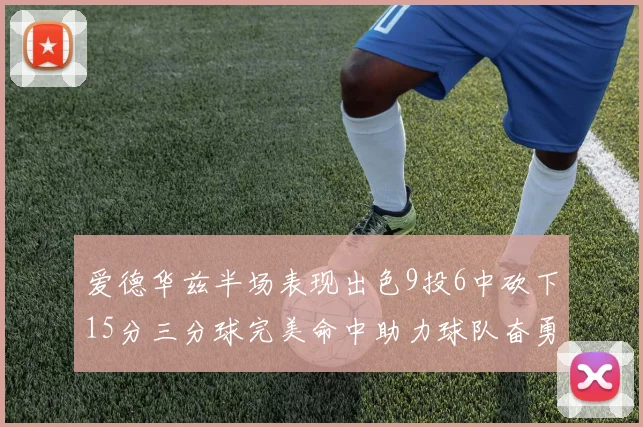 爱德华兹半场表现出色9投6中砍下15分三分球完美命中助力球队奋勇争先