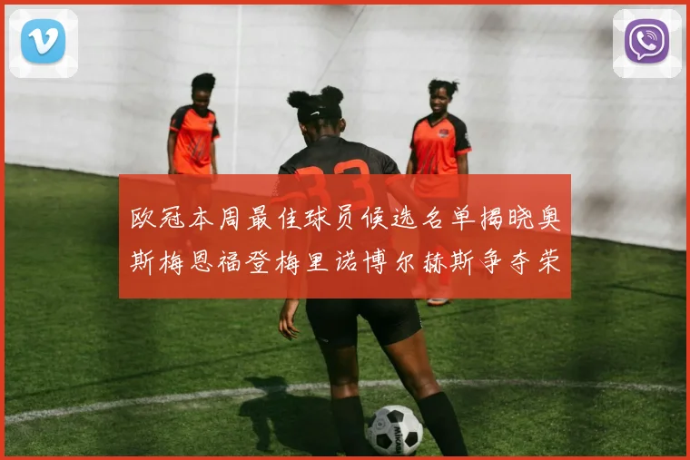 欧冠本周最佳球员候选名单揭晓奥斯梅恩福登梅里诺博尔赫斯争夺荣誉