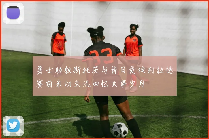 勇士助教斯托茨与昔日爱徒利拉德赛前亲切交流回忆共事岁月