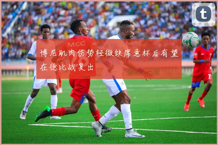 博尼肌肉伤势轻微缺席意杯后有望在德比战复出