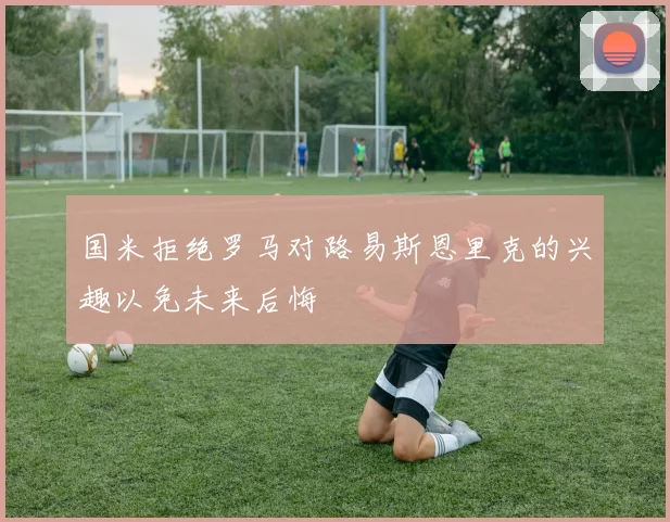 国米拒绝罗马对路易斯恩里克的兴趣以免未来后悔