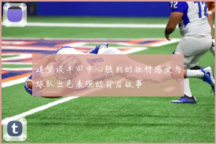 追梦谈丰田中心胜利的独特感受与球队出色表现的背后故事