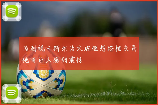 马刺视卡斯尔为文班理想搭档交易他将让人感到震惊
