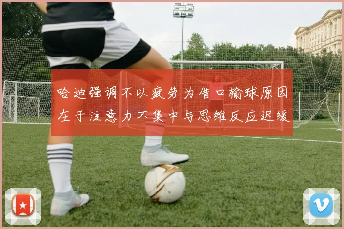 哈迪强调不以疲劳为借口输球原因在于注意力不集中与思维反应迟缓