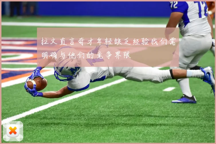 拉文直言奇才年轻缺乏经验我们需明确与他们的竞争界限