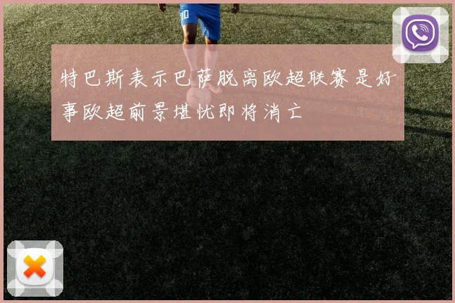 特巴斯表示巴萨脱离欧超联赛是好事欧超前景堪忧即将消亡