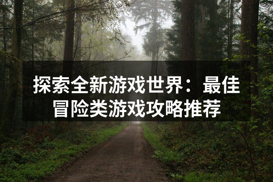探索全新游戏世界：最佳冒险类游戏攻略推荐