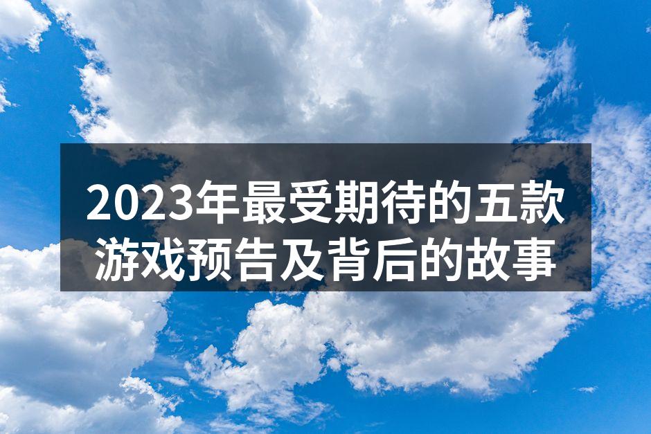 2023年最受期待的五款游戏预告及背后的故事