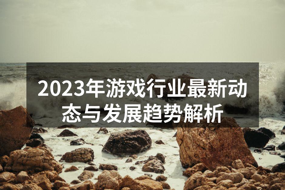 2023年游戏行业最新动态与发展趋势解析