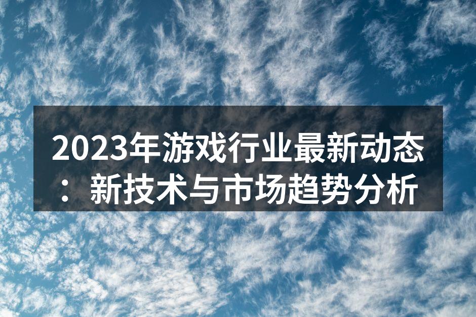 2023年游戏行业最新动态：新技术与市场