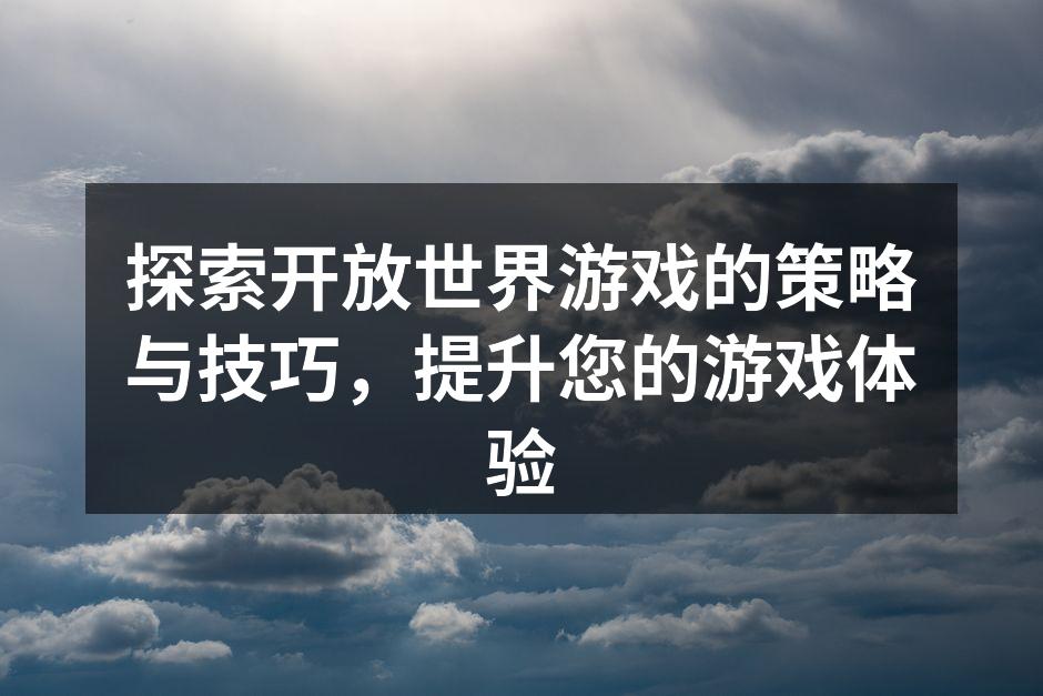 探索开放世界游戏的策略与技巧，提升您的游